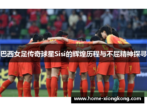 巴西女足传奇球星Sisi的辉煌历程与不屈精神探寻